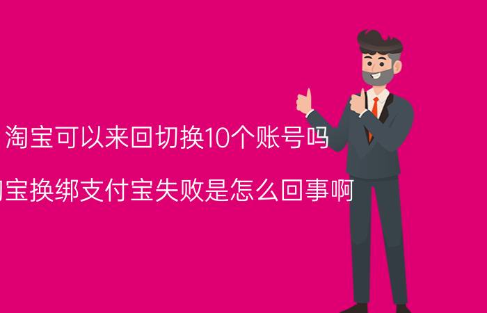 淘宝可以来回切换10个账号吗 淘宝换绑支付宝失败是怎么回事啊？